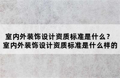 室内外装饰设计资质标准是什么？ 室内外装饰设计资质标准是什么样的